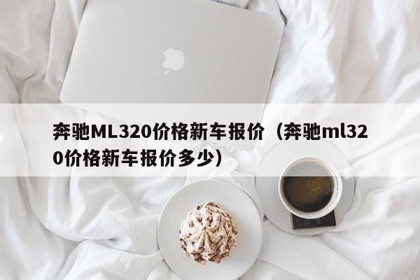 奔驰ML320价格新车报价（奔驰ml320价格新车报价多少）