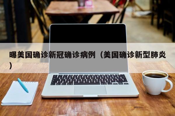 曝美国确诊新冠确诊病例（美国确诊新型肺炎）