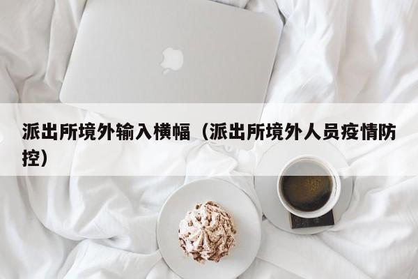 派出所境外输入横幅（派出所境外人员疫情防控）