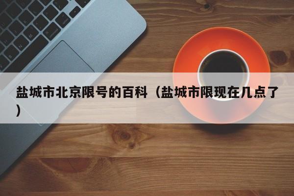 盐城市北京限号的百科（盐城市限现在几点了）
