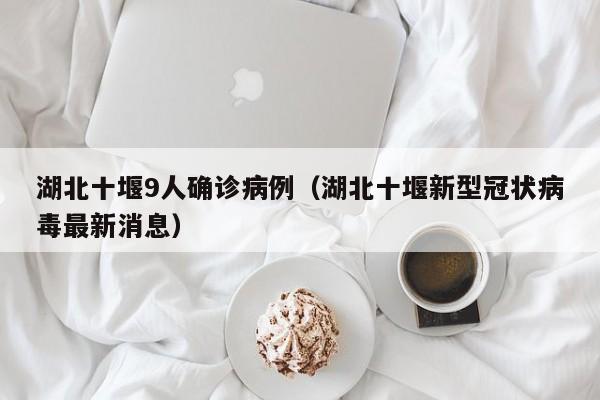 湖北十堰9人确诊病例（湖北十堰新型冠状病毒最新消息）