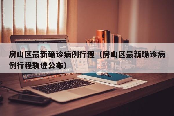 房山区最新确诊病例行程（房山区最新确诊病例行程轨迹公布）