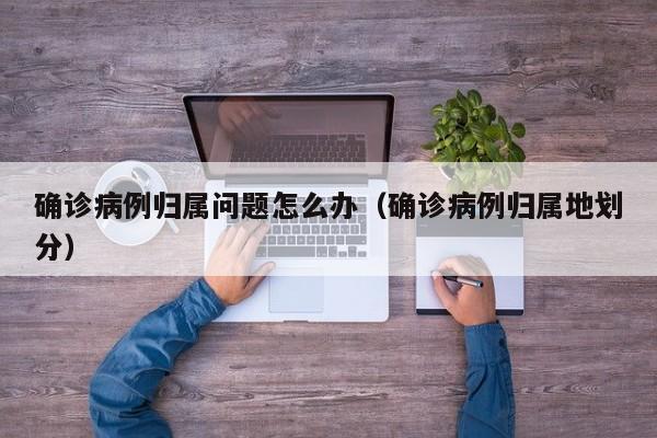 确诊病例归属问题怎么办（确诊病例归属地划分）
