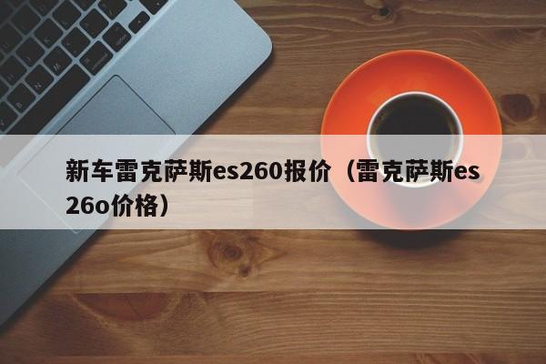 新车雷克萨斯es260报价（雷克萨斯es26o价格）