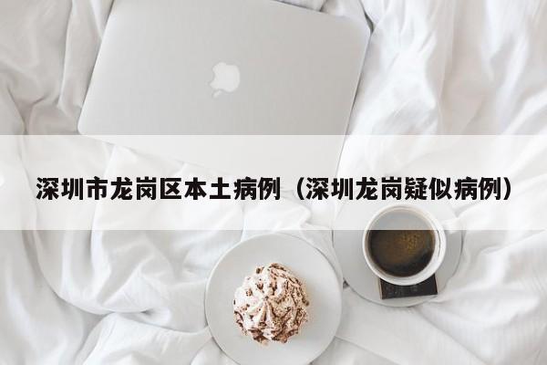 深圳市龙岗区本土病例（深圳龙岗疑似病例）