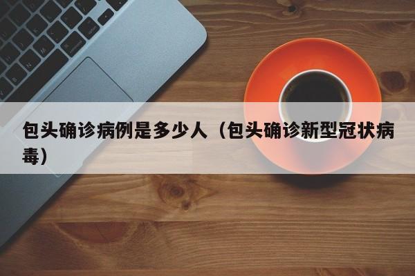 包头确诊病例是多少人（包头确诊新型冠状病毒）